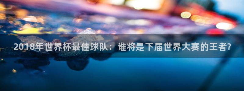 今天所有足球赛程表：2018年世界杯最佳球队：谁将是下届世界大赛的王者?