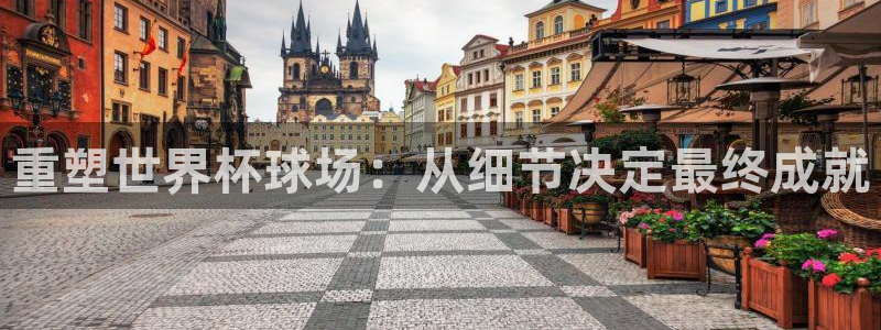 足球世界杯预选赛:重塑世界杯球场:从细节决定最终成就